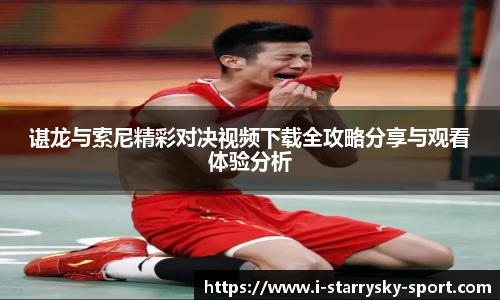 谌龙与索尼精彩对决视频下载全攻略分享与观看体验分析