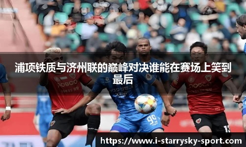 浦项铁质与济州联的巅峰对决谁能在赛场上笑到最后