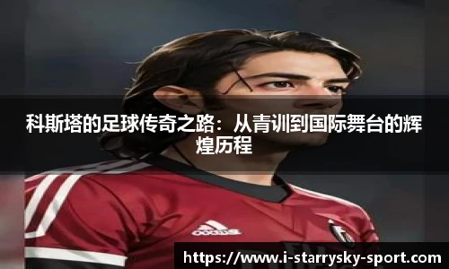 科斯塔的足球传奇之路：从青训到国际舞台的辉煌历程