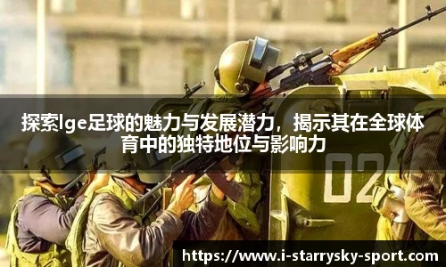 探索lge足球的魅力与发展潜力，揭示其在全球体育中的独特地位与影响力